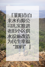 莱阳市自来水有限公司扎实推进老旧小区供水设施改造为民生幸福“加码”